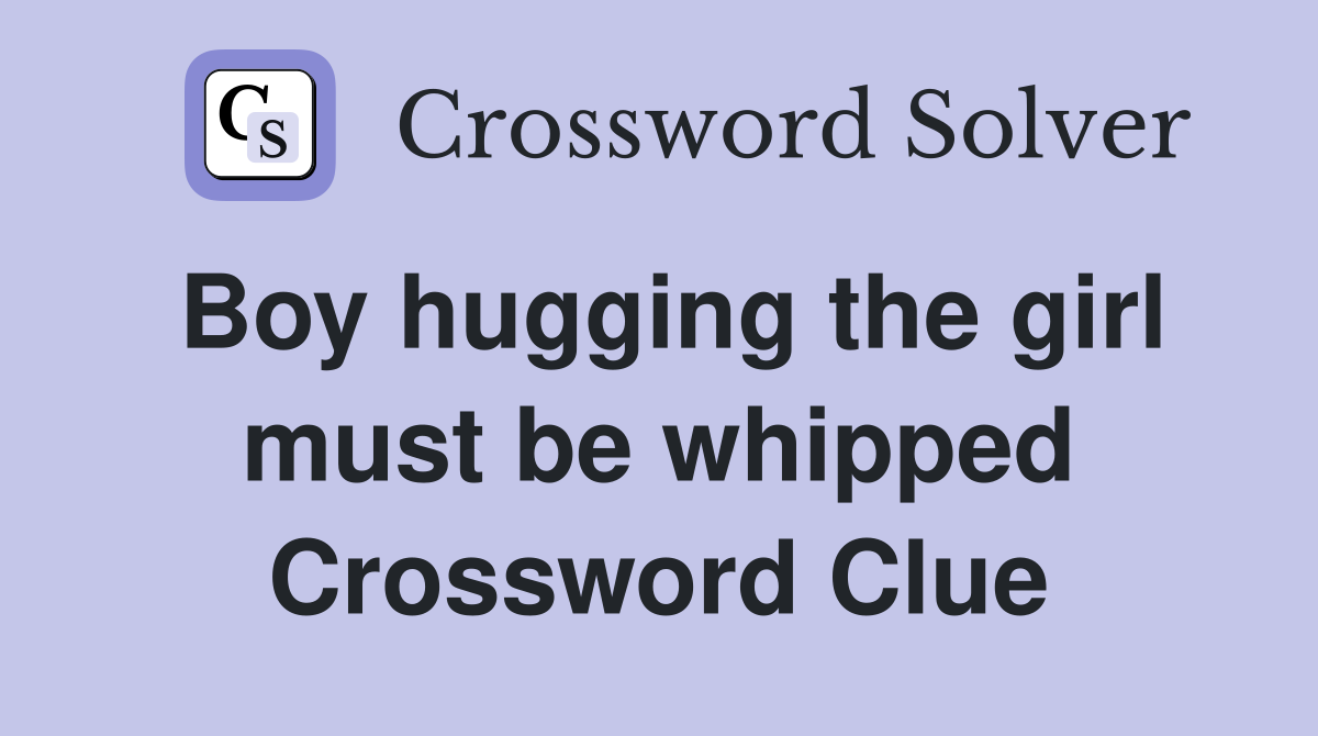 Boy hugging the girl must be whipped Crossword Clue