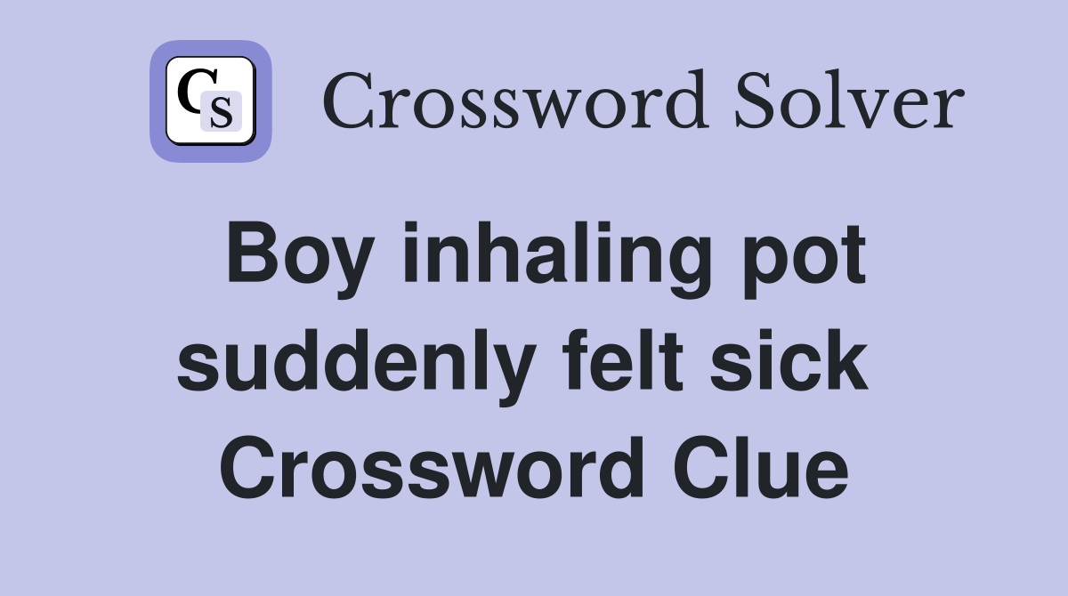 Boy inhaling pot suddenly felt sick  Crossword Clue