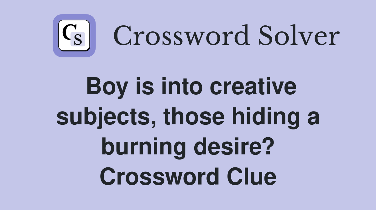 Boy is into creative subjects, those hiding a burning desire? Crossword Clue