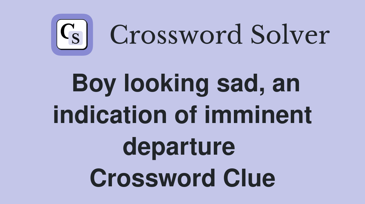Boy looking sad, an indication of imminent departure  Crossword Clue
