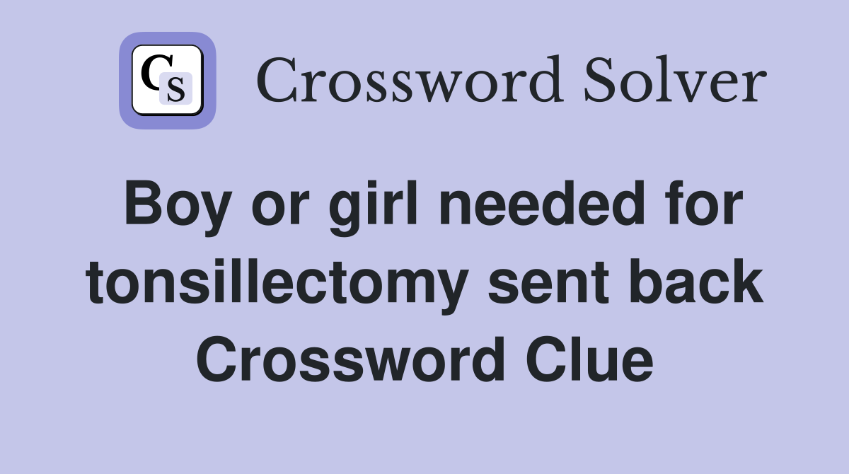 Boy or girl needed for tonsillectomy sent back Crossword Clue