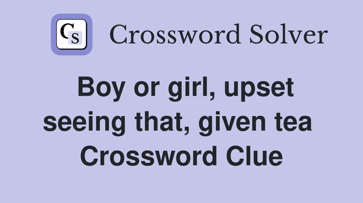 Boy or girl, upset seeing that, given tea  Crossword Clue