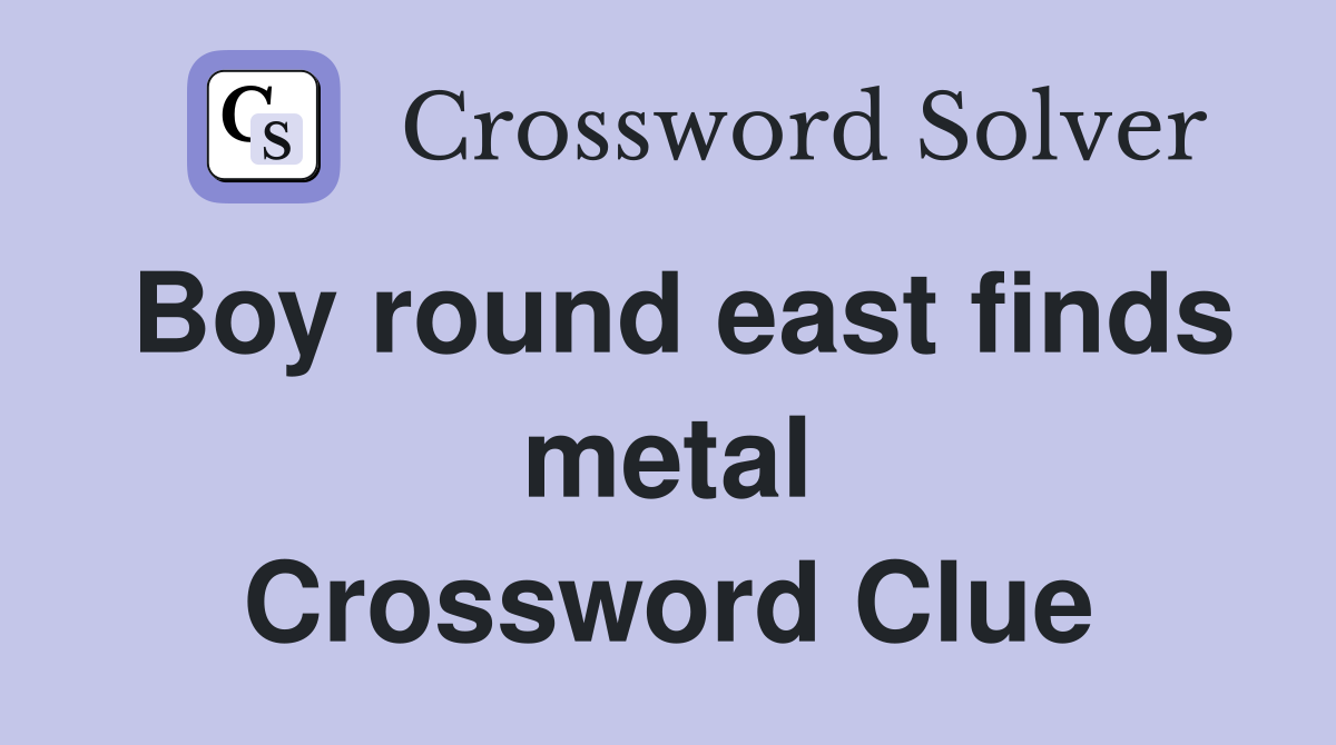 Boy round east finds metal Crossword Clue