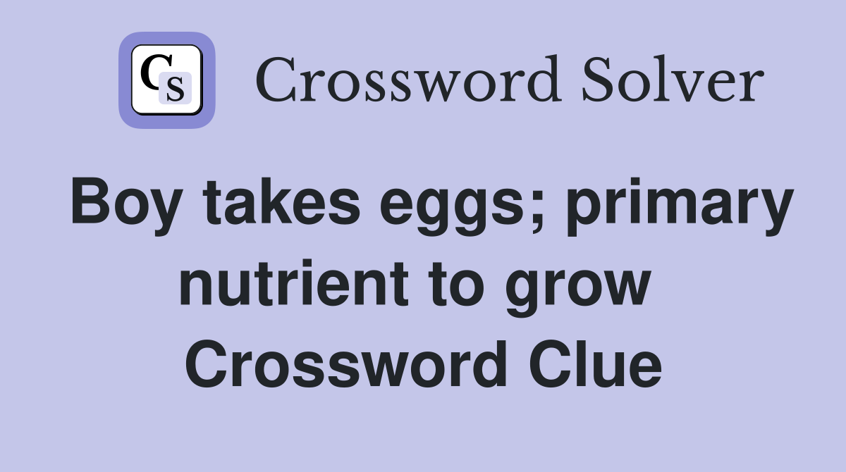 Boy takes eggs; primary nutrient to grow  Crossword Clue