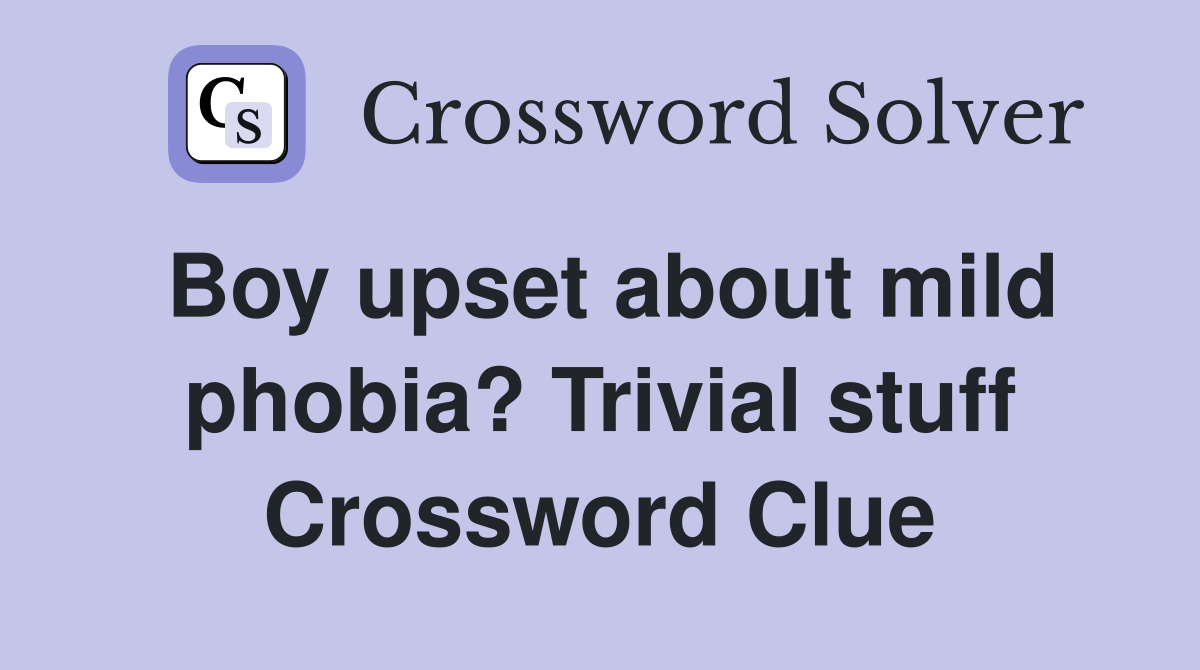 Boy upset about mild phobia? Trivial stuff Crossword Clue