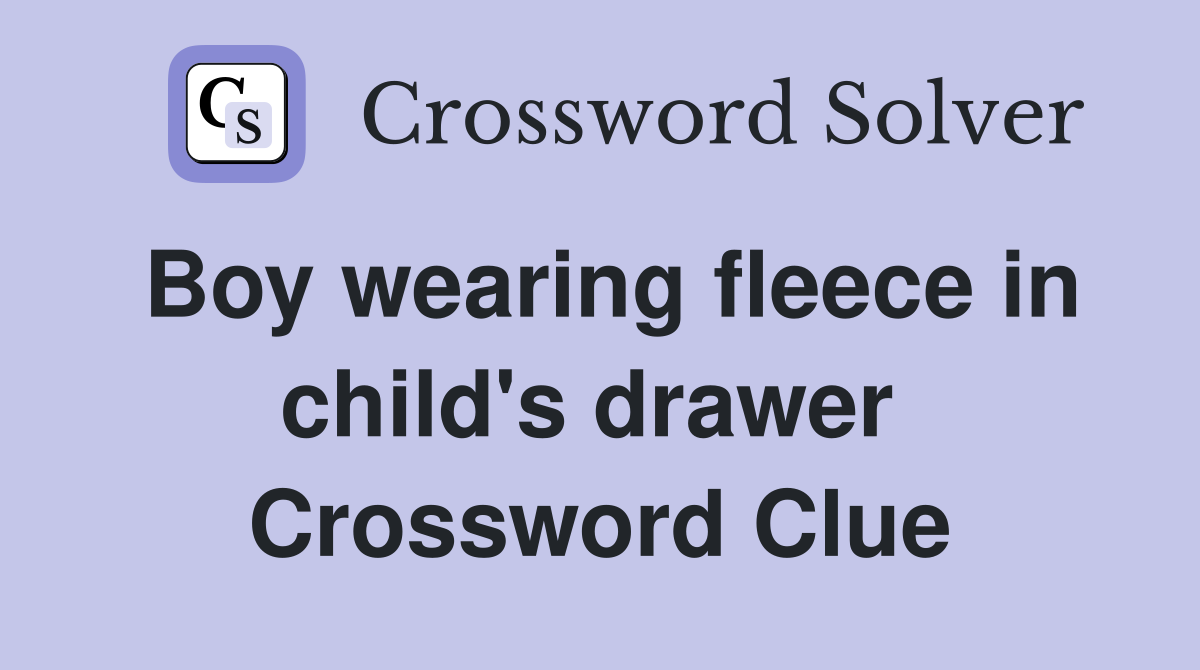 Boy wearing fleece in child's drawer  Crossword Clue