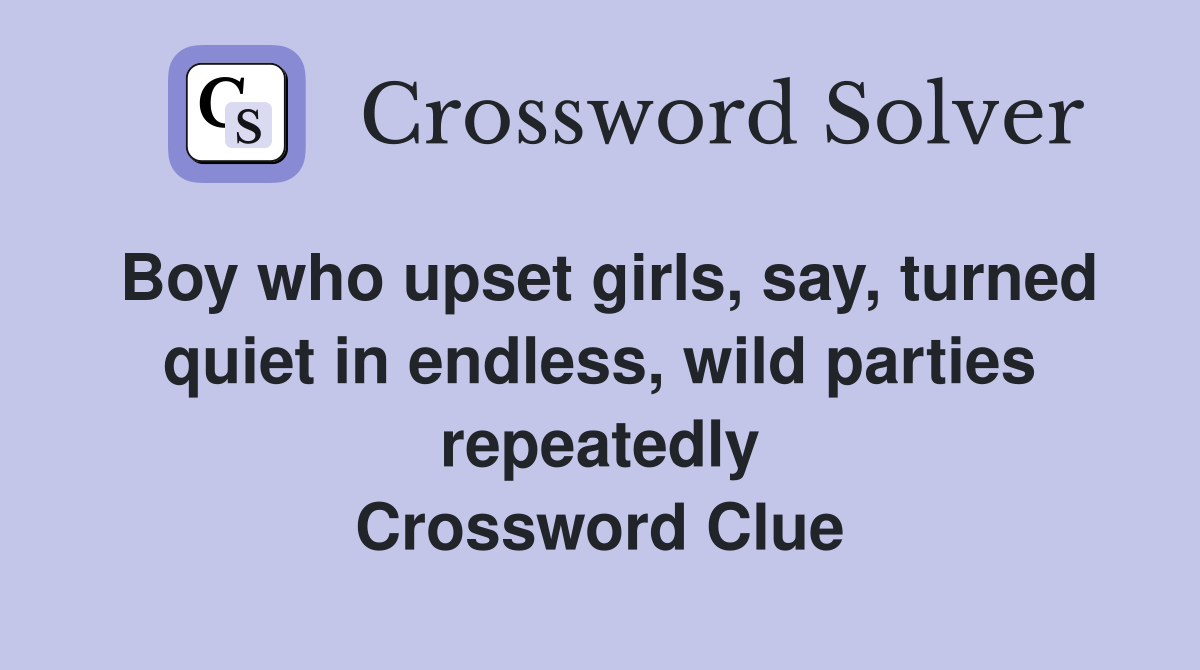 Boy who upset girls, say, turned quiet in endless, wild parties repeatedly Crossword Clue