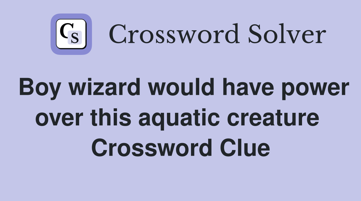Boy wizard would have power over this aquatic creature  Crossword Clue
