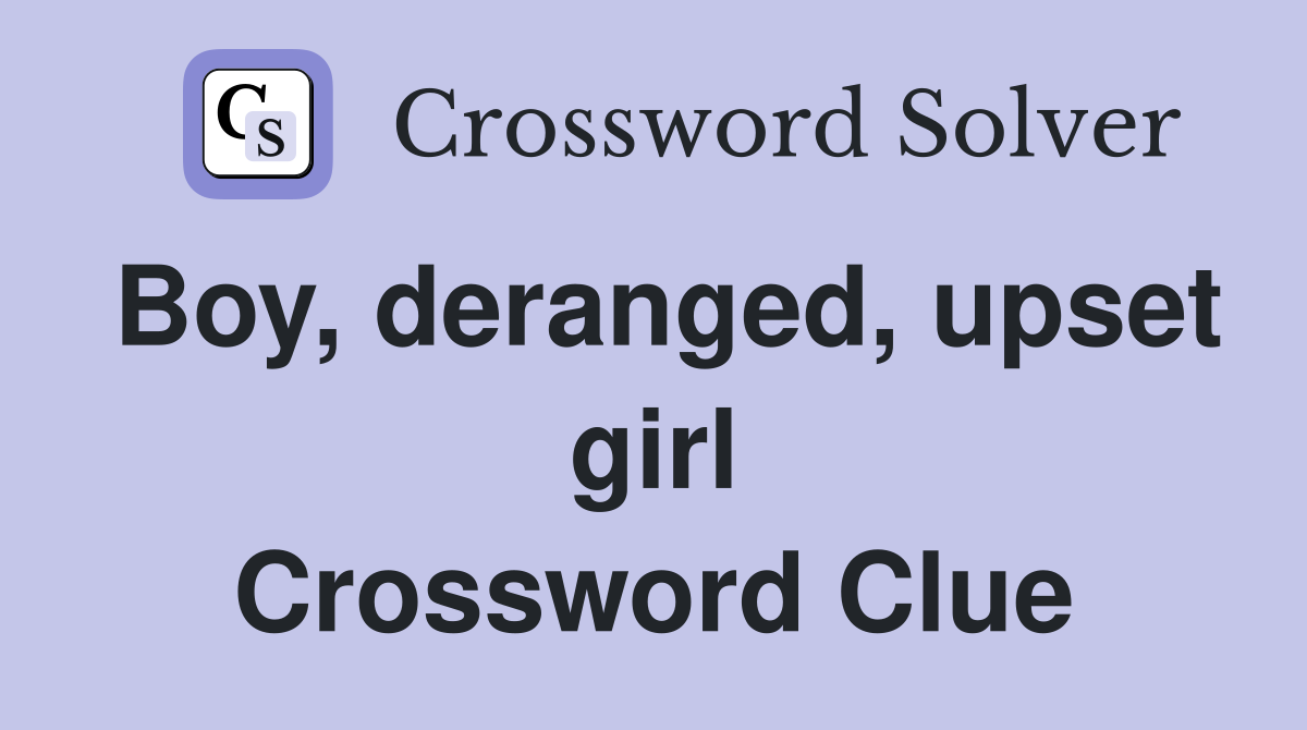 Boy, deranged, upset girl Crossword Clue