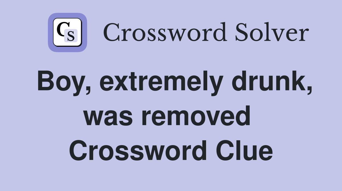 Boy, extremely drunk, was removed  Crossword Clue
