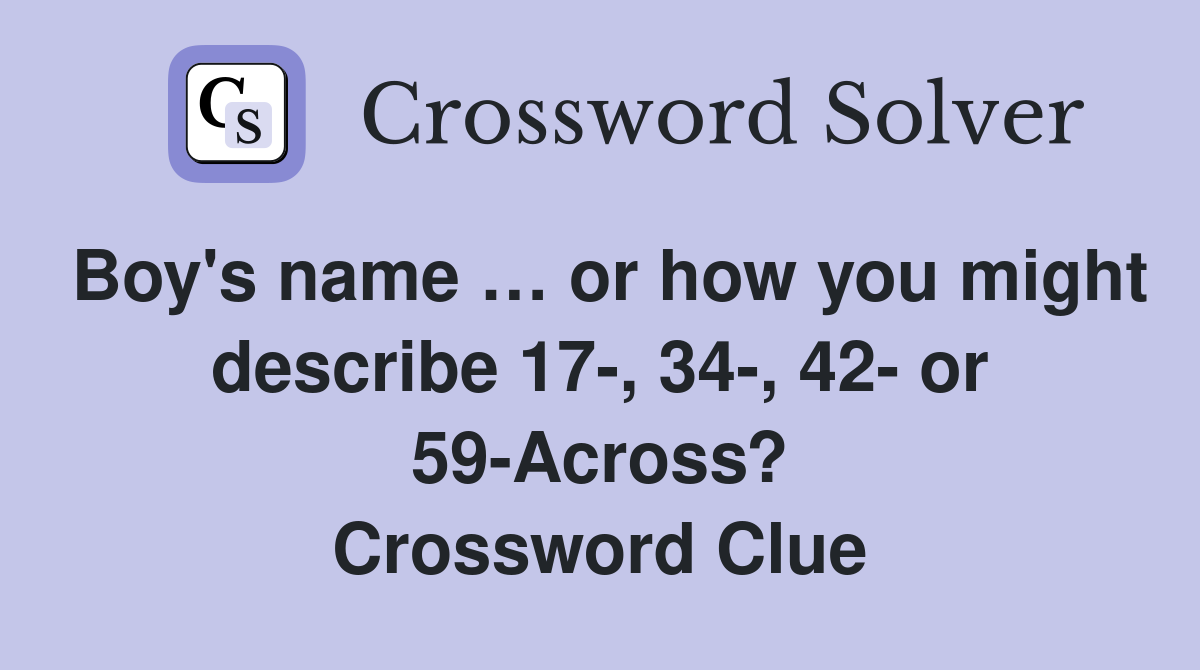 Boy's name … or how you might describe 17-, 34-, 42- or 59-Across? Crossword Clue