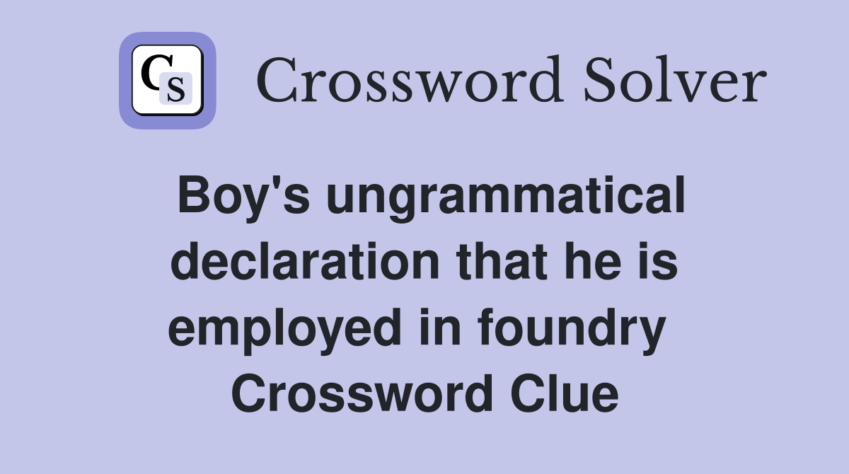 Boy's ungrammatical declaration that he is employed in foundry  Crossword Clue