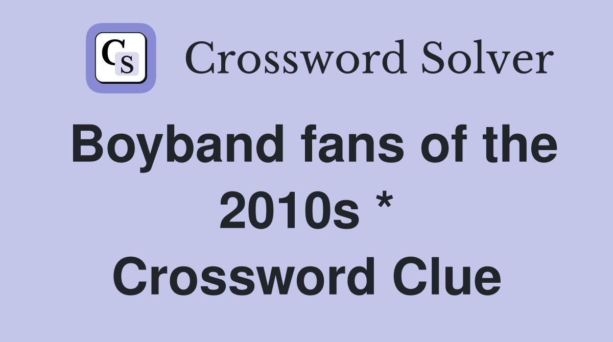 Boyband fans of the 2010s * Crossword Clue