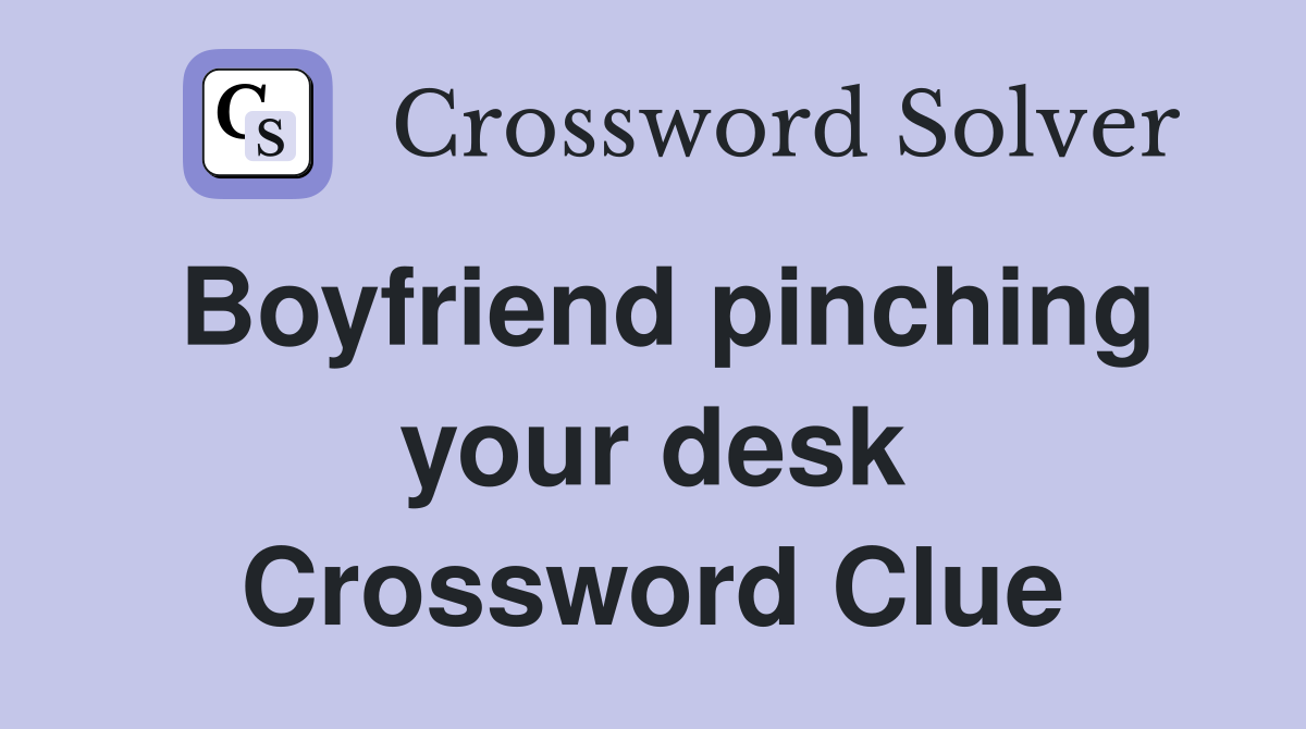 Boyfriend pinching your desk Crossword Clue