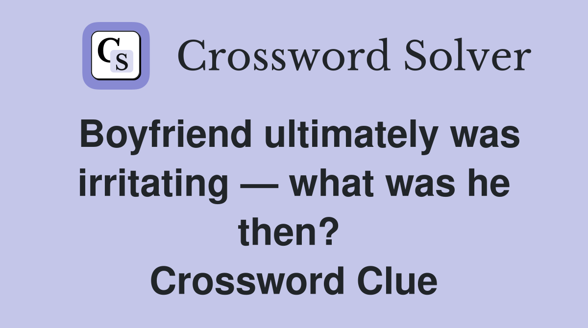 Boyfriend ultimately was irritating — what was he then?  Crossword Clue