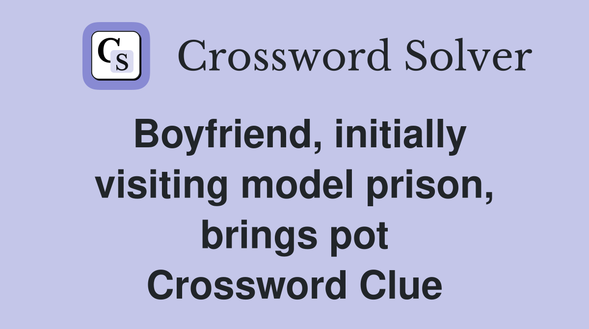 Boyfriend, initially visiting model prison, brings pot Crossword Clue