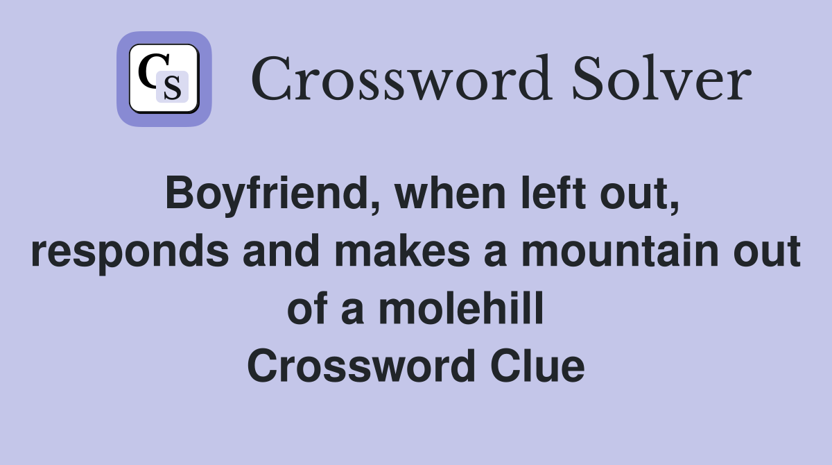 Boyfriend, when left out, responds and makes a mountain out of a molehill Crossword Clue