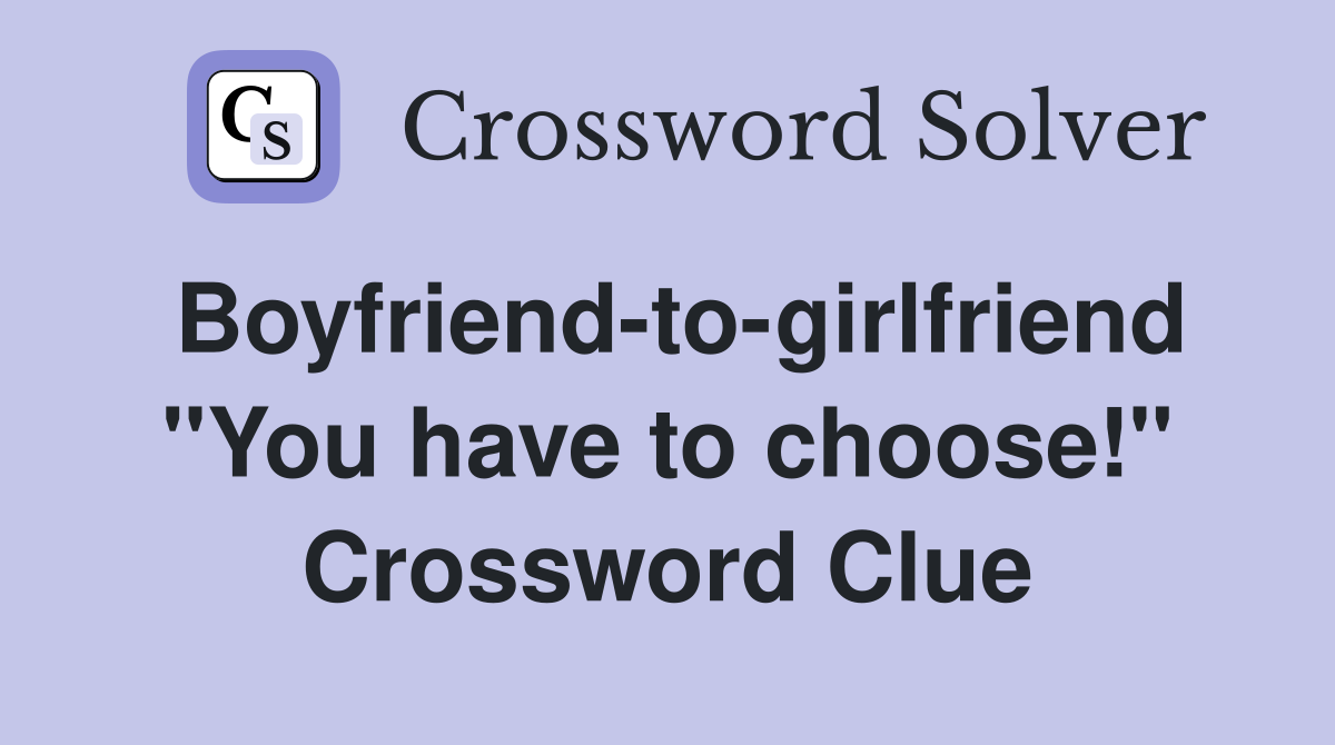 Boyfriend-to-girlfriend "You have to choose!" Crossword Clue