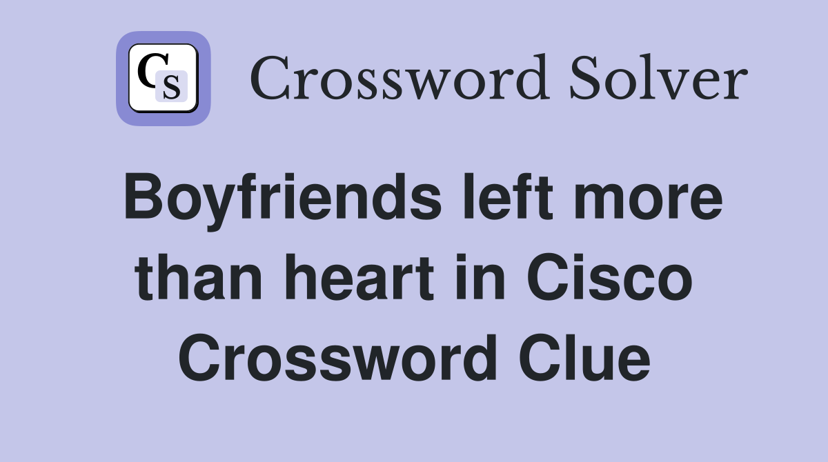 Boyfriends left more than heart in Cisco Crossword Clue