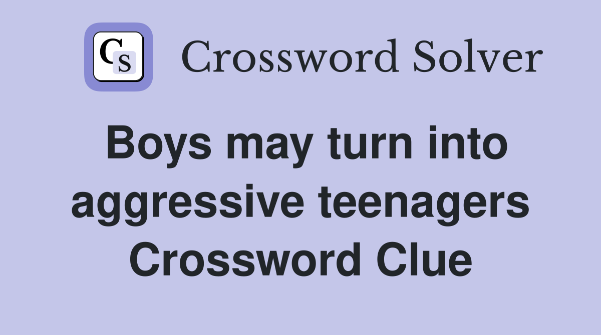 Boys may turn into aggressive teenagers Crossword Clue