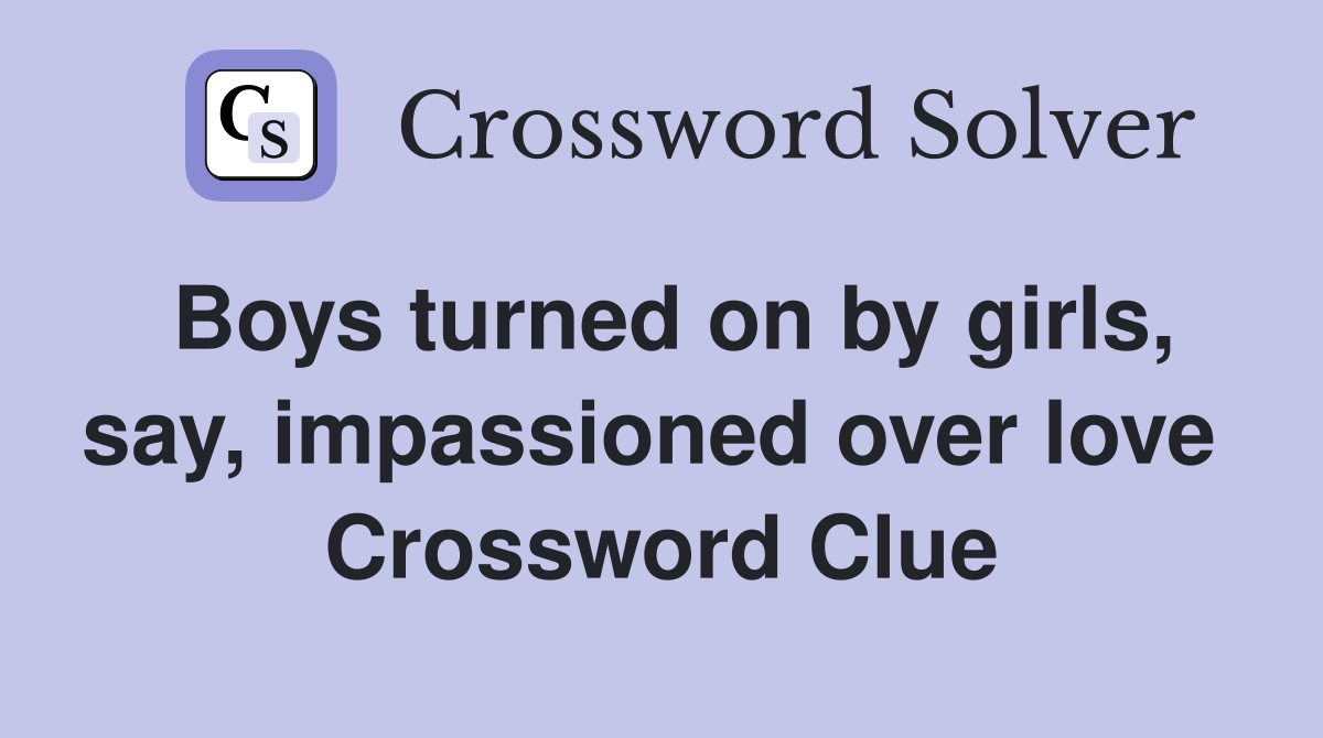 Boys turned on by girls, say, impassioned over love  Crossword Clue