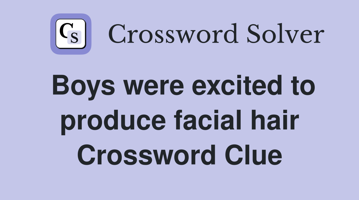 Boys were excited to produce facial hair Crossword Clue
