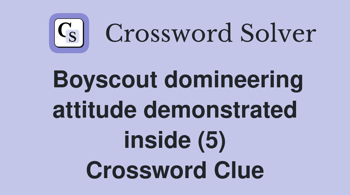 Boyscout domineering attitude demonstrated inside (5) Crossword Clue