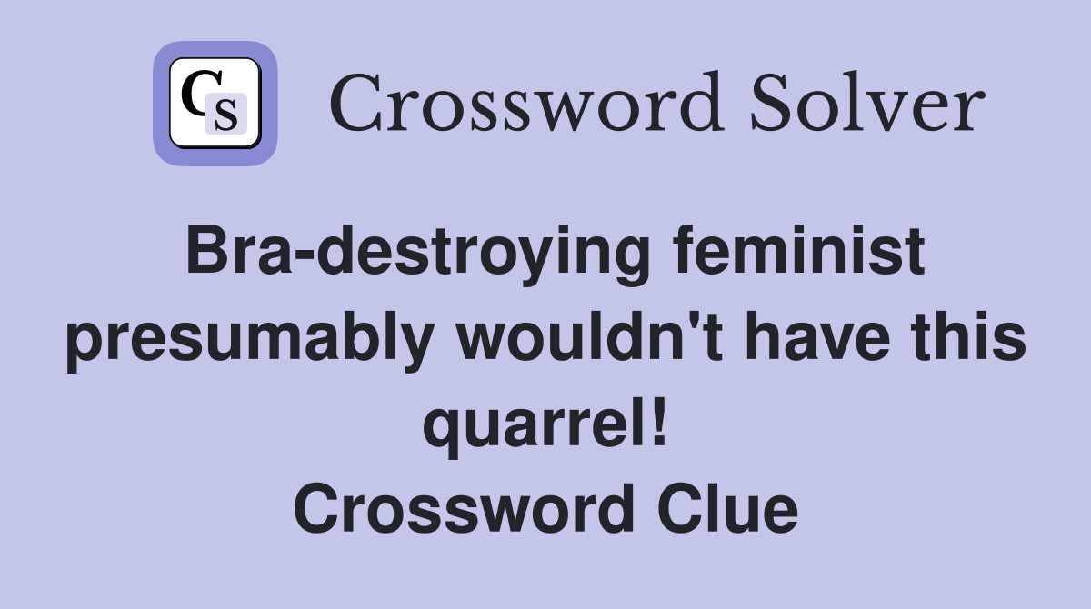 Bra-destroying feminist presumably wouldn't have this quarrel! Crossword Clue