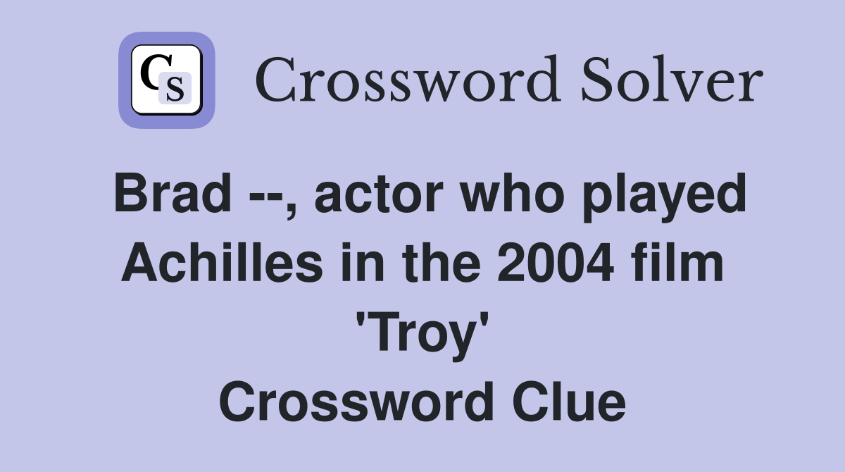 Brad --, actor who played Achilles in the 2004 film 'Troy' Crossword Clue