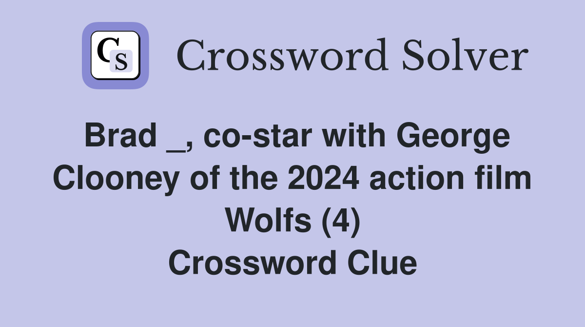 Brad _, co-star with George Clooney of the 2024 action film Wolfs (4) Crossword Clue