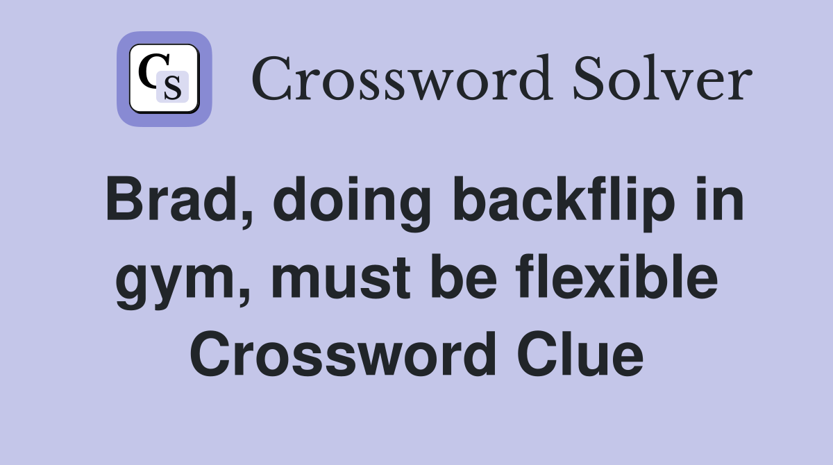 Brad, doing backflip in gym, must be flexible Crossword Clue