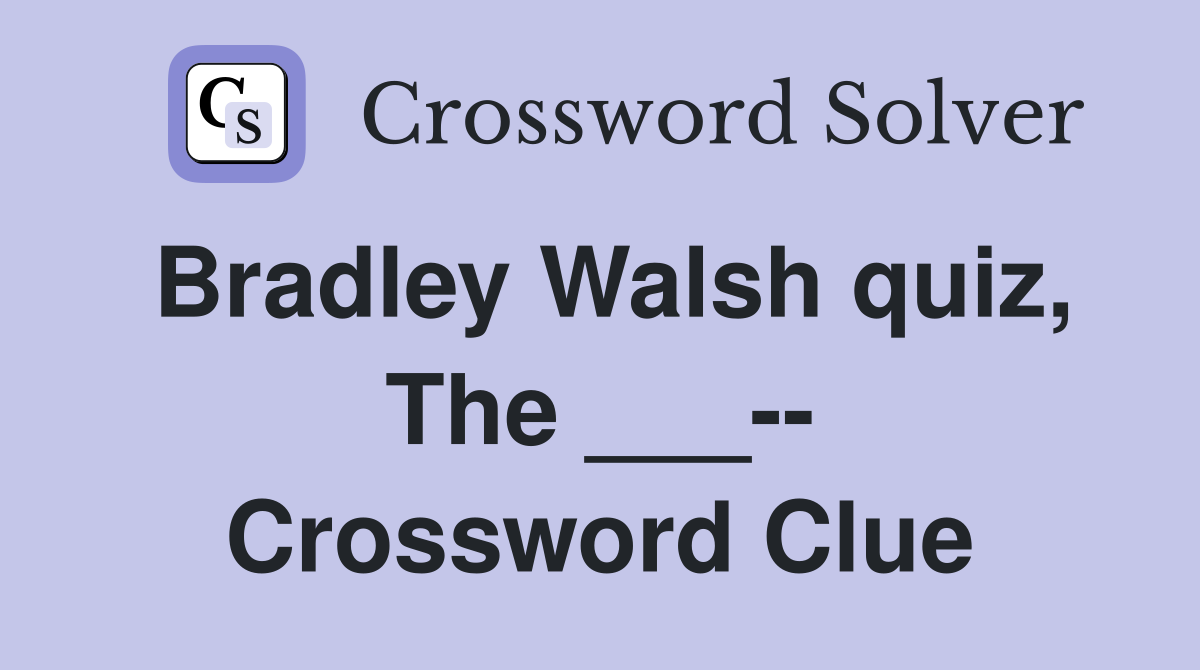 Bradley Walsh quiz, The ___-- Crossword Clue