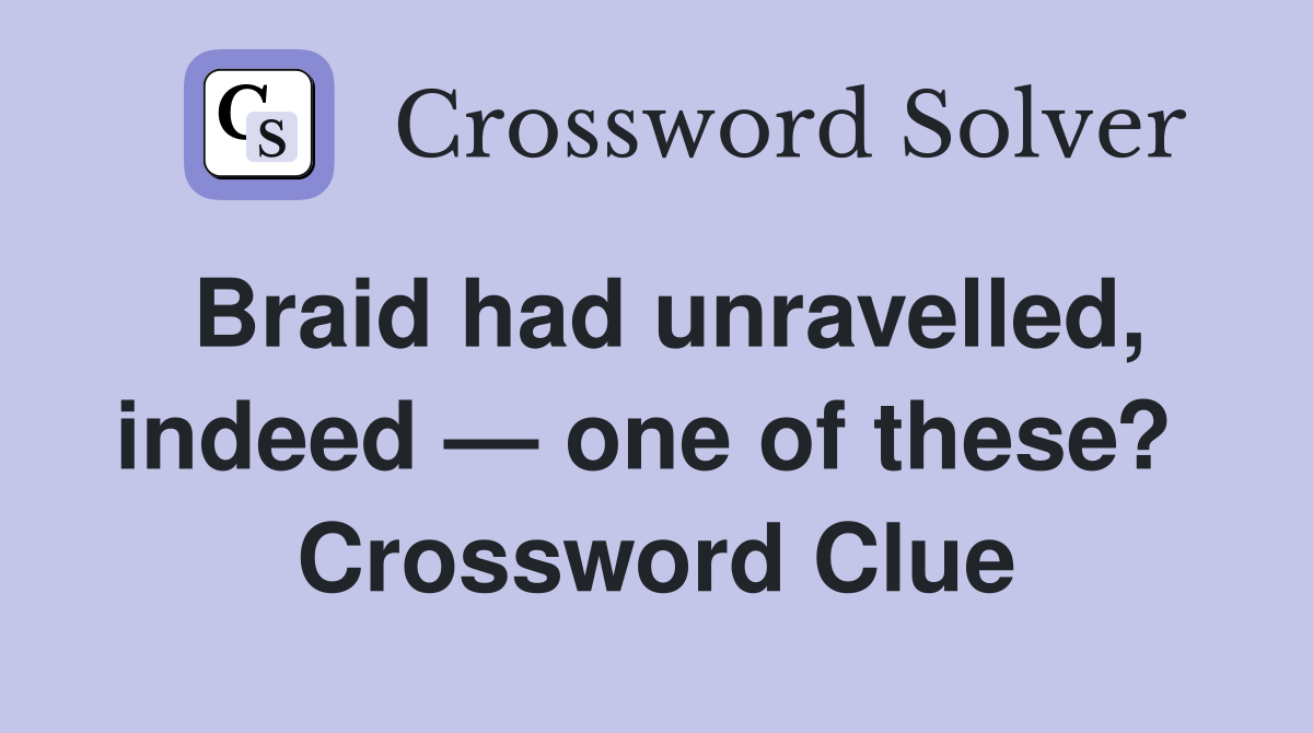 Braid had unravelled, indeed — one of these?  Crossword Clue