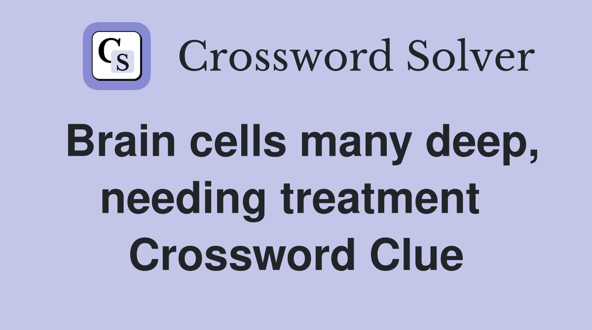 Brain cells many deep, needing treatment  Crossword Clue