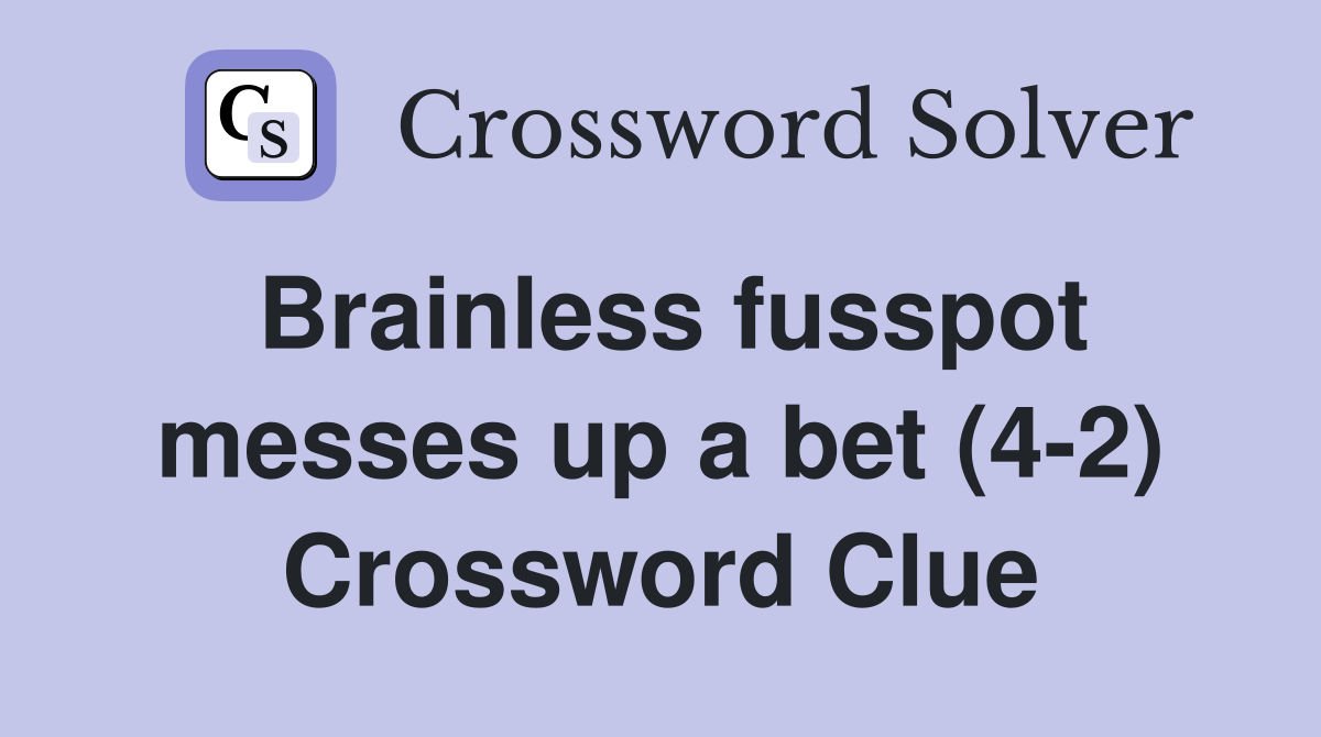 Brainless fusspot messes up a bet (4-2) Crossword Clue