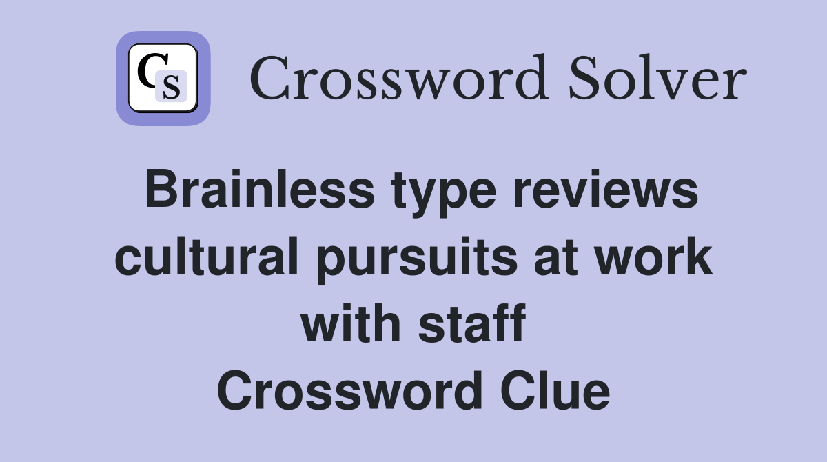 Brainless type reviews cultural pursuits at work with staff Crossword Clue