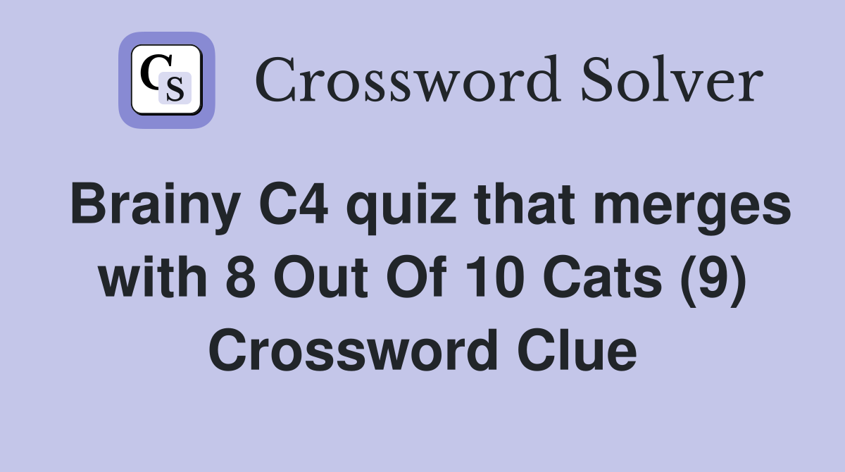 Brainy C4 quiz that merges with 8 Out Of 10 Cats (9) Crossword Clue