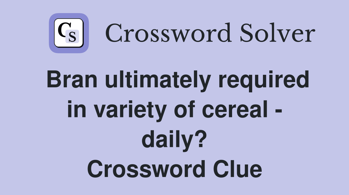 Bran ultimately required in variety of cereal - daily? Crossword Clue