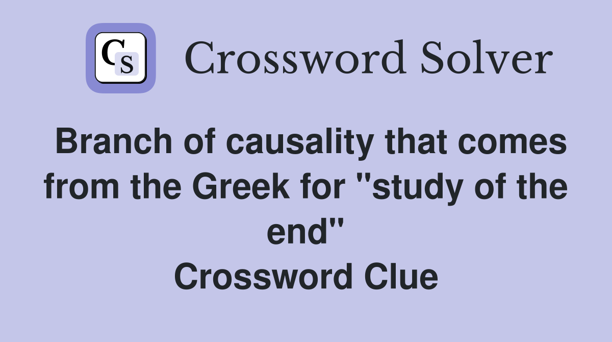 Branch of causality that comes from the Greek for "study of the end" Crossword Clue