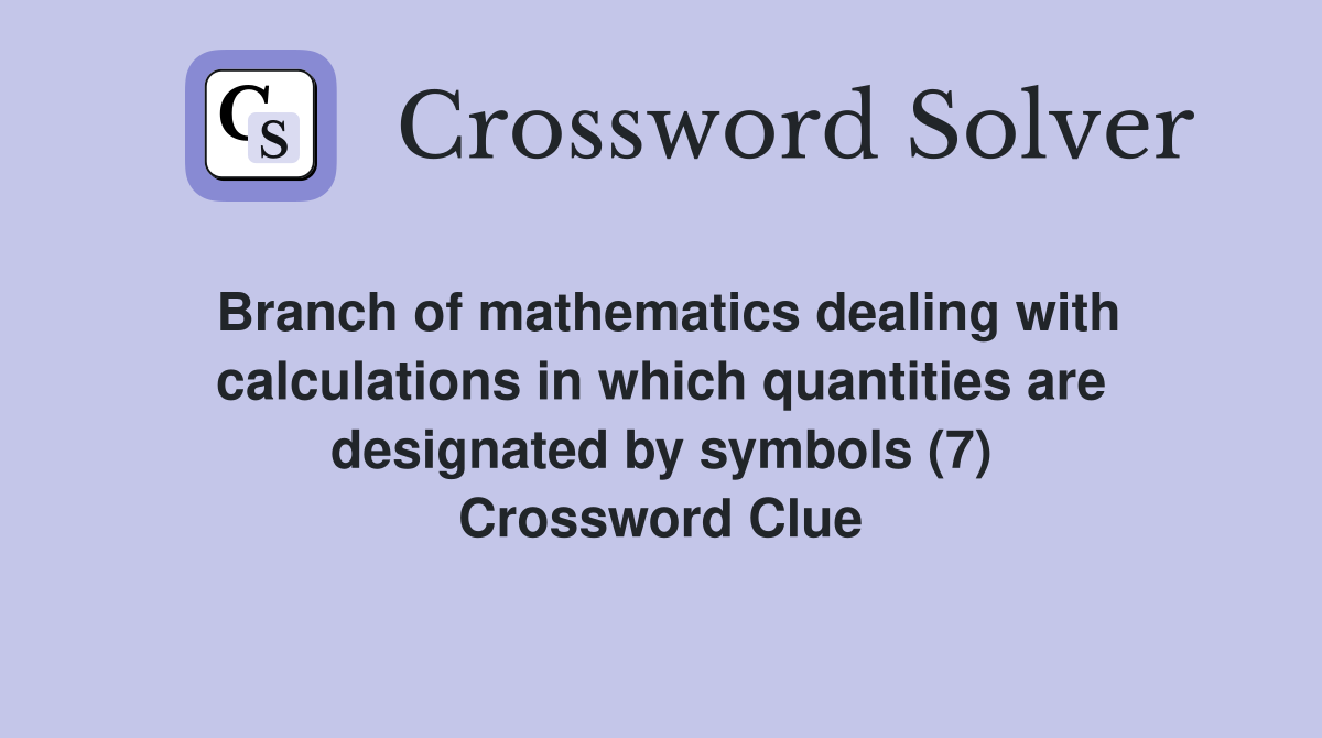 Branch of mathematics dealing with calculations in which quantities are designated by symbols (7) Crossword Clue