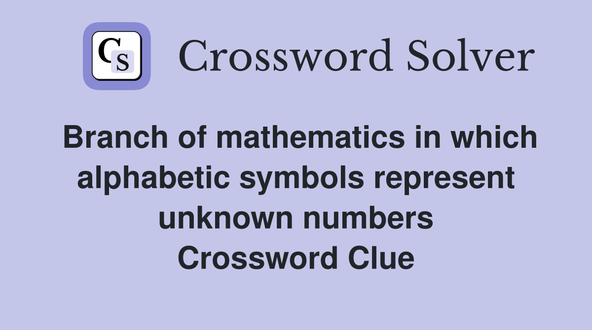 Branch of mathematics in which alphabetic symbols represent unknown numbers Crossword Clue