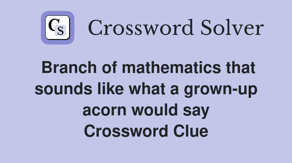 Branch of mathematics that sounds like what a grown-up acorn would say Crossword Clue