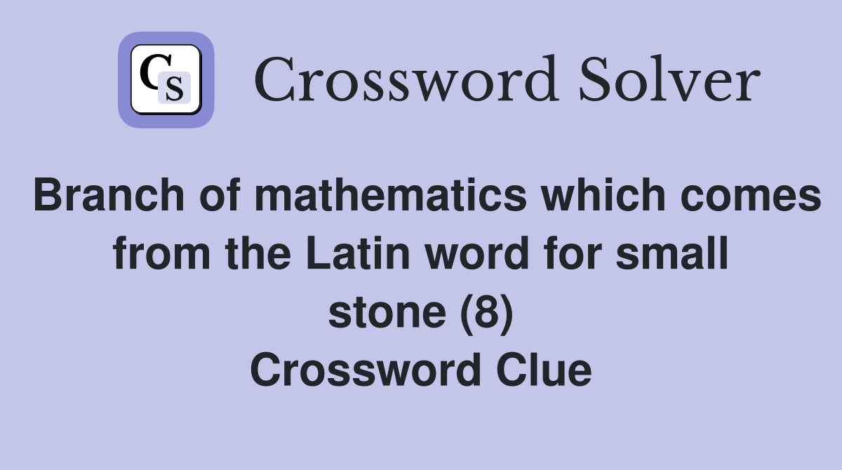Branch of mathematics which comes from the Latin word for small stone (8) Crossword Clue