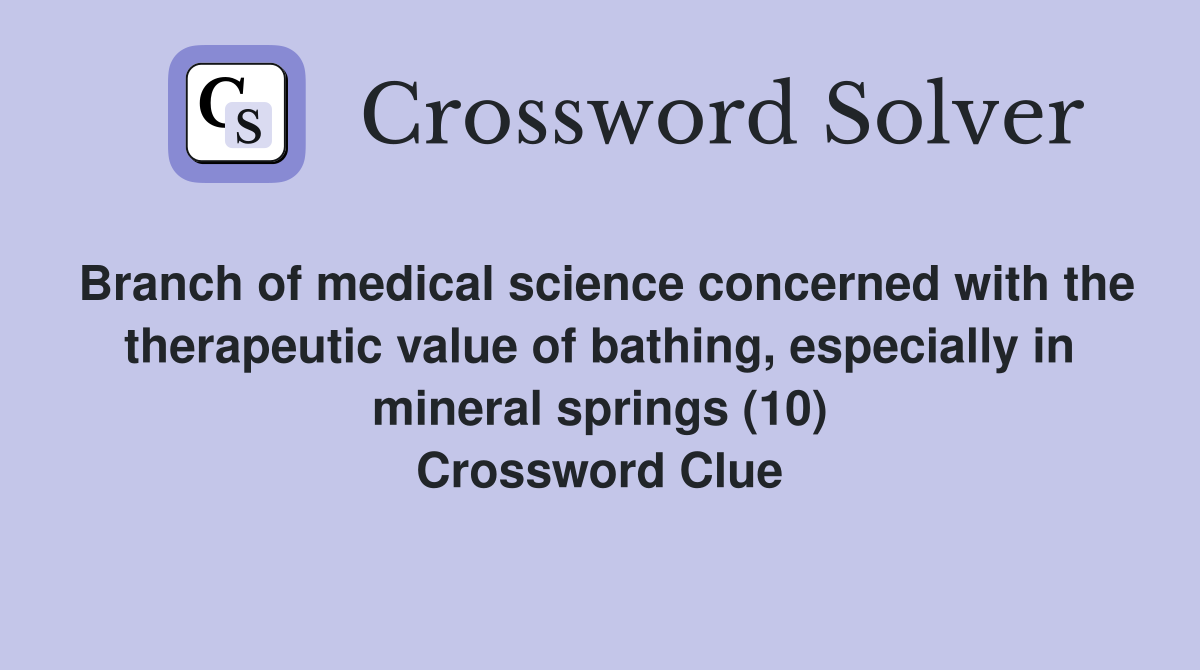 Branch of medical science concerned with the therapeutic value of bathing, especially in mineral springs (10) Crossword Clue