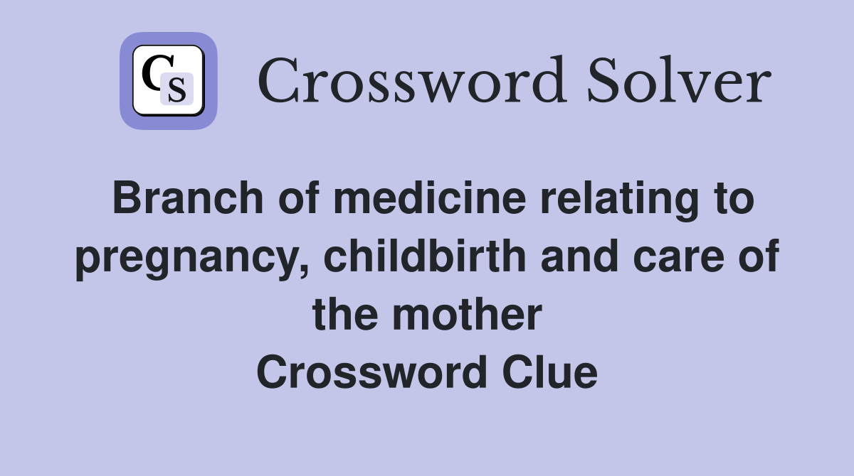 Branch of medicine relating to pregnancy, childbirth and care of the mother Crossword Clue