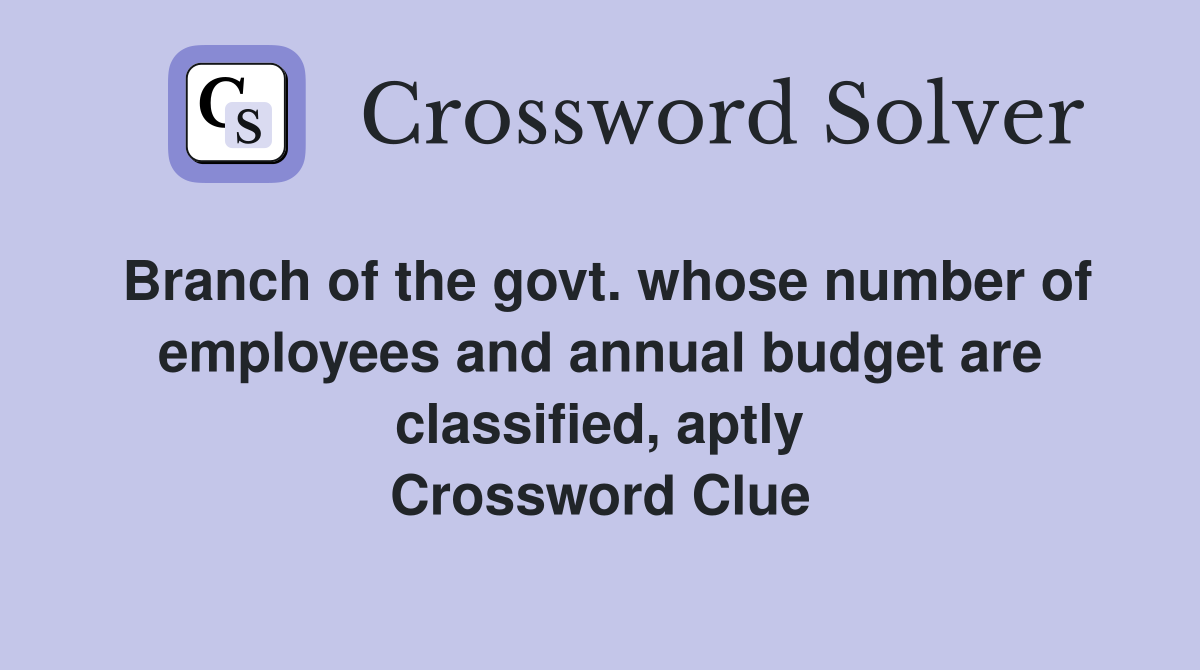 Branch of the govt. whose number of employees and annual budget are classified, aptly Crossword Clue