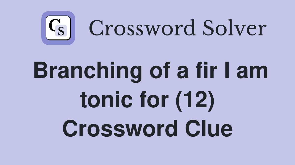 Branching of a fir I am tonic for (12) Crossword Clue