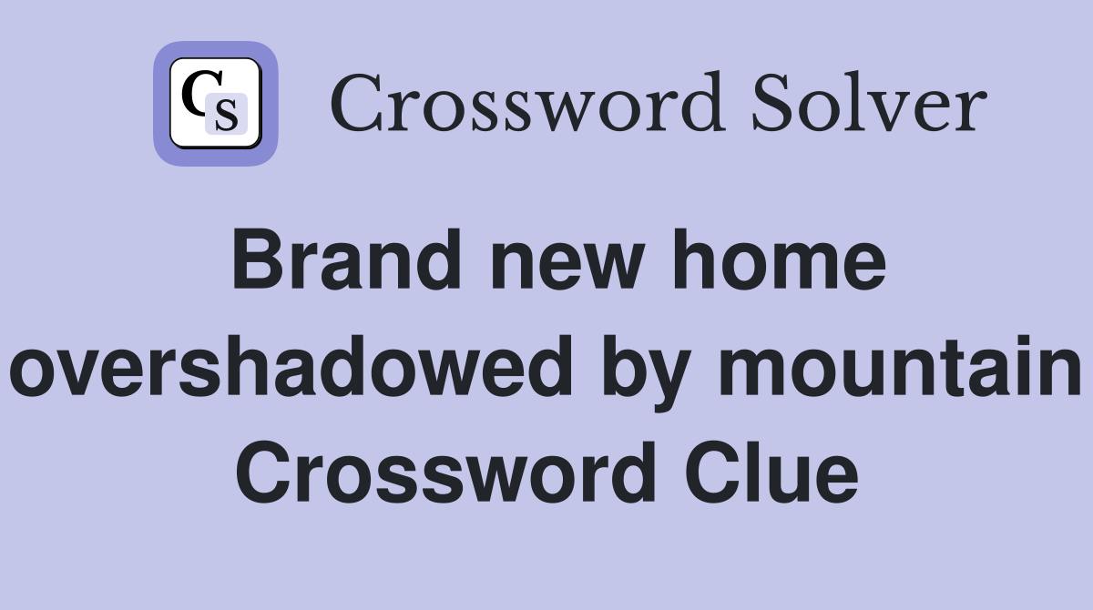 Brand new home overshadowed by mountain Crossword Clue