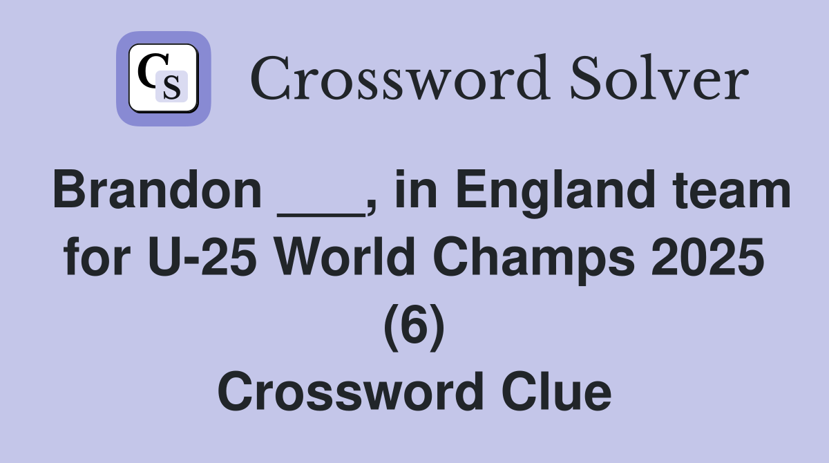 Brandon ___, in England team for U-25 World Champs 2025 (6) Crossword Clue