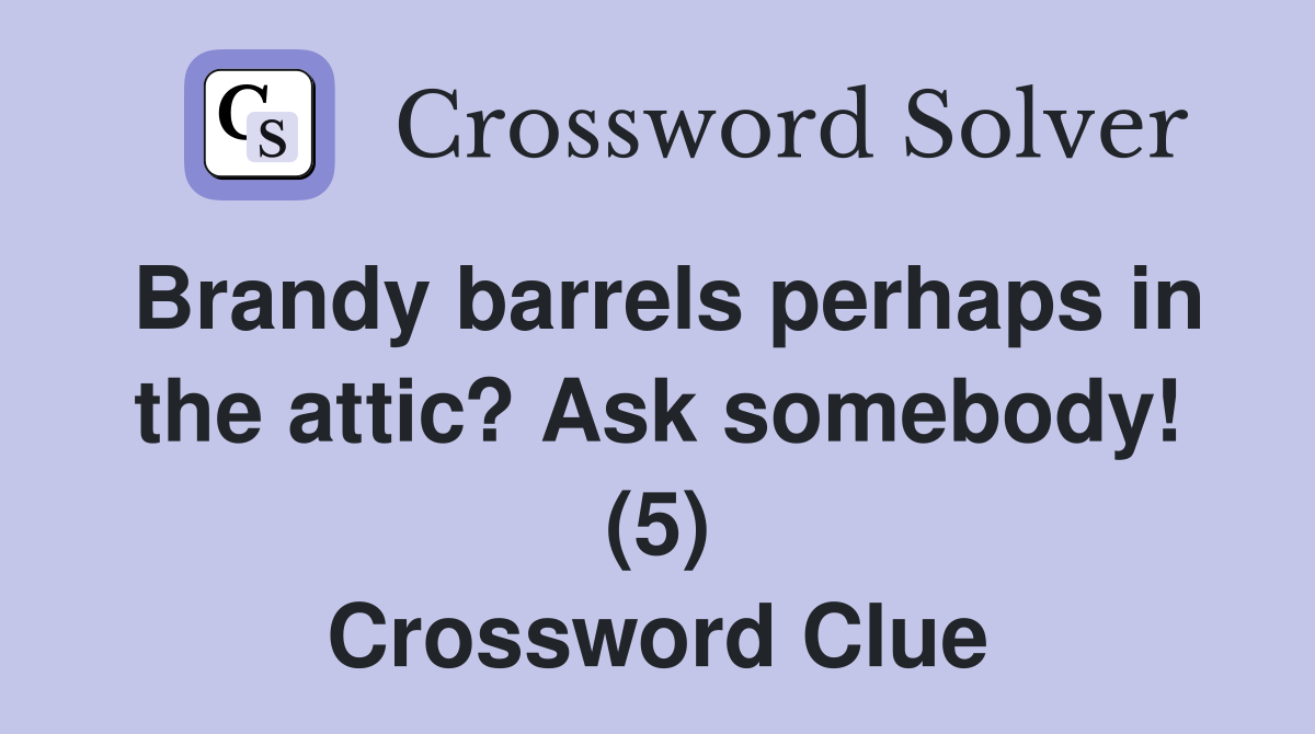 Brandy barrels perhaps in the attic? Ask somebody! (5) Crossword Clue